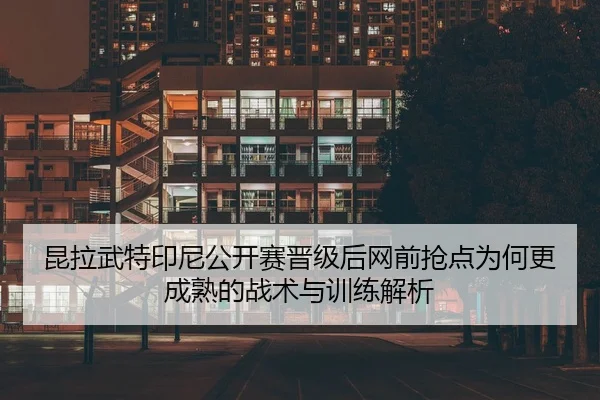 昆拉武特印尼公开赛晋级后网前抢点为何更成熟的战术与训练解析