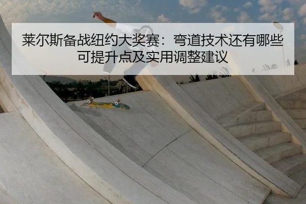 莱尔斯备战纽约大奖赛：弯道技术还有哪些可提升点及实用调整建议