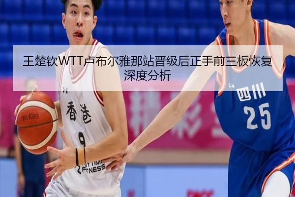 王楚钦WTT卢布尔雅那站晋级后正手前三板恢复深度分析
