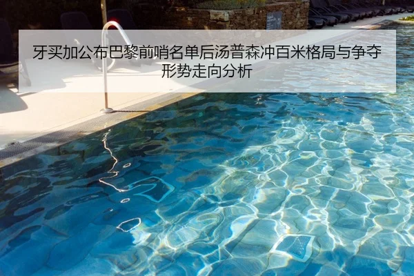 牙买加公布巴黎前哨名单后汤普森冲百米格局与争夺形势走向分析